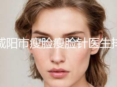 咸阳市瘦脸瘦脸针医生排名前十名哪个性价比高-杨春医生是不错的选择